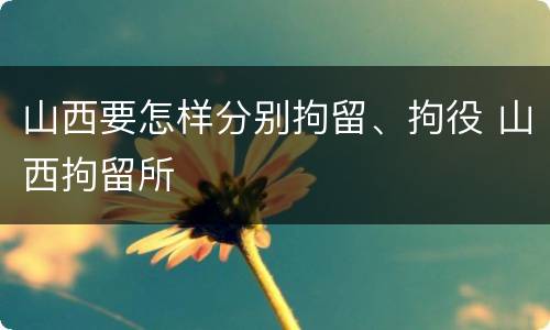 山西要怎样分别拘留、拘役 山西拘留所