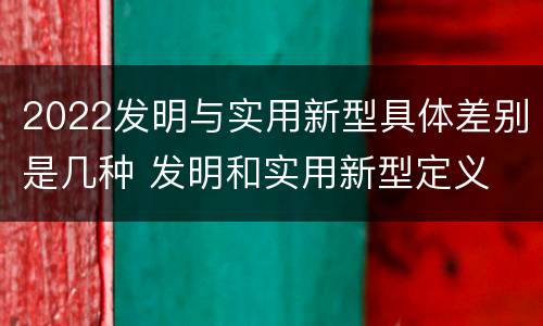 2022发明与实用新型具体差别是几种 发明和实用新型定义