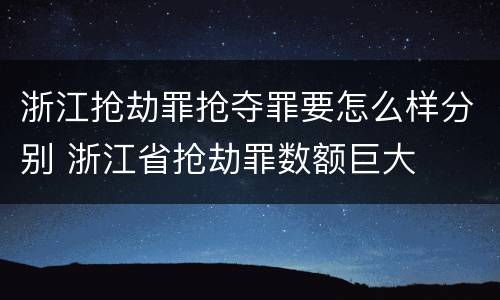 浙江抢劫罪抢夺罪要怎么样分别 浙江省抢劫罪数额巨大