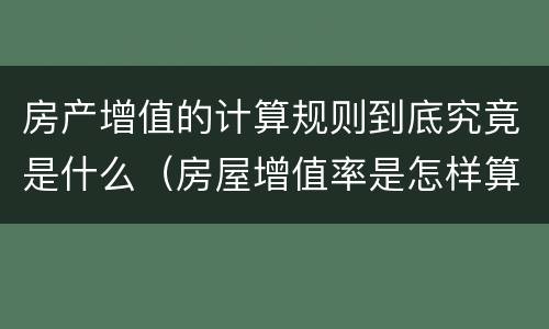 房产增值的计算规则到底究竟是什么（房屋增值率是怎样算的）