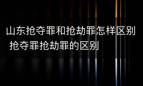 山东抢夺罪和抢劫罪怎样区别 抢夺罪抢劫罪的区别