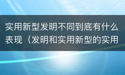 实用新型发明不同到底有什么表现（发明和实用新型的实用性）