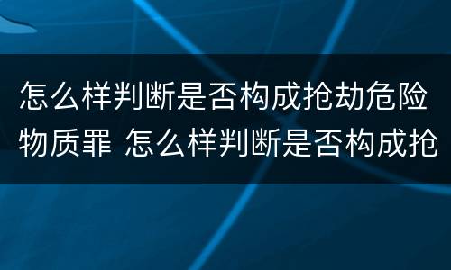 怎么样判断是否构成抢劫危险物质罪 怎么样判断是否构成抢劫危险物质罪名