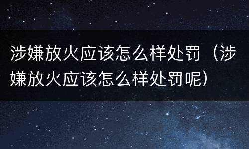 涉嫌放火应该怎么样处罚（涉嫌放火应该怎么样处罚呢）