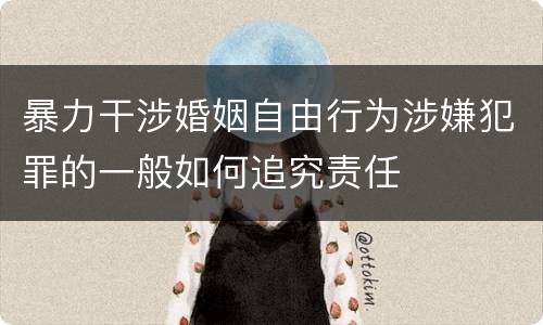 暴力干涉婚姻自由行为涉嫌犯罪的一般如何追究责任