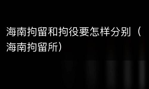 海南拘留和拘役要怎样分别（海南拘留所）