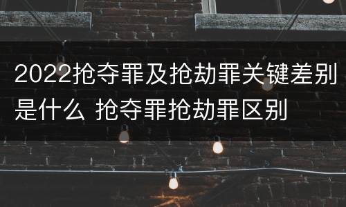 2022抢夺罪及抢劫罪关键差别是什么 抢夺罪抢劫罪区别