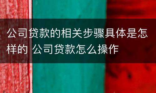 公司贷款的相关步骤具体是怎样的 公司贷款怎么操作