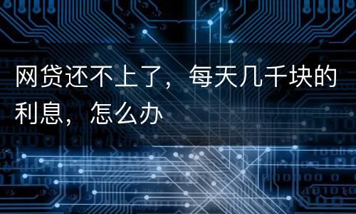 网贷还不上了，每天几千块的利息，怎么办
