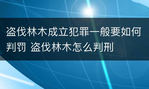 盗伐林木成立犯罪一般要如何判罚 盗伐林木怎么判刑