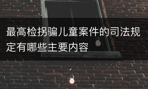 最高检拐骗儿童案件的司法规定有哪些主要内容