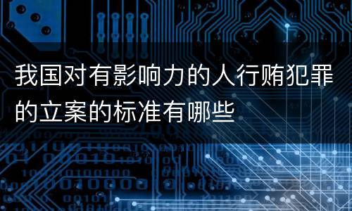 我国对有影响力的人行贿犯罪的立案的标准有哪些