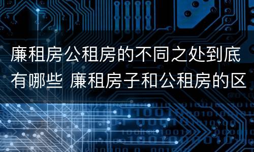廉租房公租房的不同之处到底有哪些 廉租房子和公租房的区别