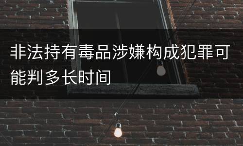 非法持有毒品涉嫌构成犯罪可能判多长时间