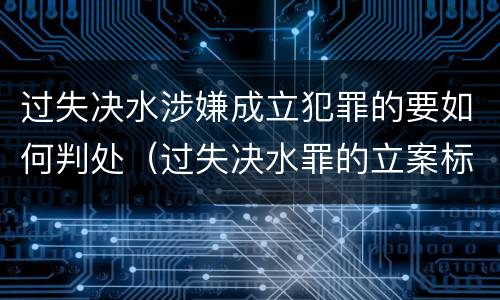 过失决水涉嫌成立犯罪的要如何判处（过失决水罪的立案标准）