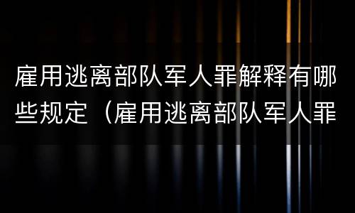 雇用逃离部队军人罪解释有哪些规定（雇用逃离部队军人罪解释有哪些规定和规定）