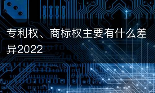 专利权、商标权主要有什么差异2022