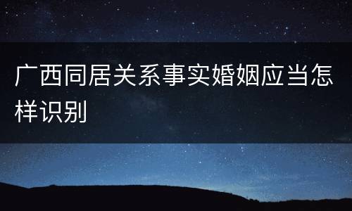 广西同居关系事实婚姻应当怎样识别