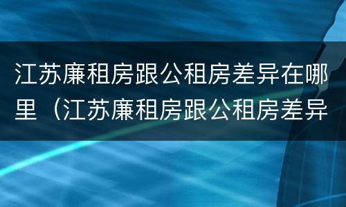 江苏廉租房跟公租房差异在哪里（江苏廉租房跟公租房差异在哪里啊）