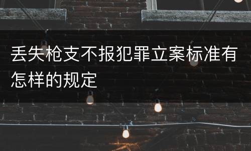 丢失枪支不报犯罪立案标准有怎样的规定