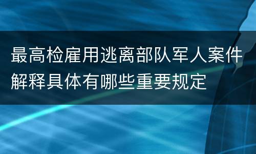 最高检雇用逃离部队军人案件解释具体有哪些重要规定