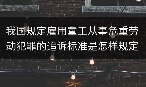 我国规定雇用童工从事危重劳动犯罪的追诉标准是怎样规定