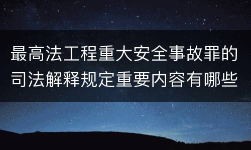 最高法工程重大安全事故罪的司法解释规定重要内容有哪些