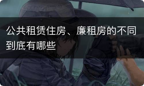 公共租赁住房、廉租房的不同到底有哪些