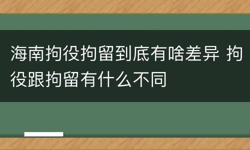 海南拘役拘留到底有啥差异 拘役跟拘留有什么不同