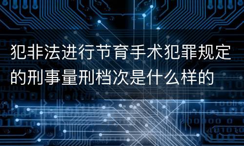 犯非法进行节育手术犯罪规定的刑事量刑档次是什么样的