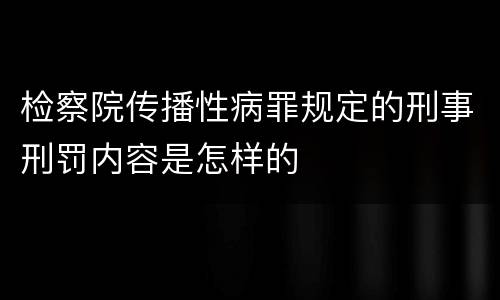 检察院传播性病罪规定的刑事刑罚内容是怎样的