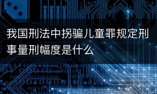 我国刑法中拐骗儿童罪规定刑事量刑幅度是什么