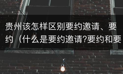 贵州该怎样区别要约邀请、要约（什么是要约邀请?要约和要约邀请有哪些区别?）