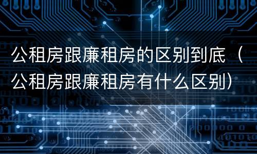公租房跟廉租房的区别到底（公租房跟廉租房有什么区别）