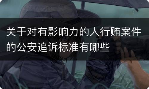 关于对有影响力的人行贿案件的公安追诉标准有哪些