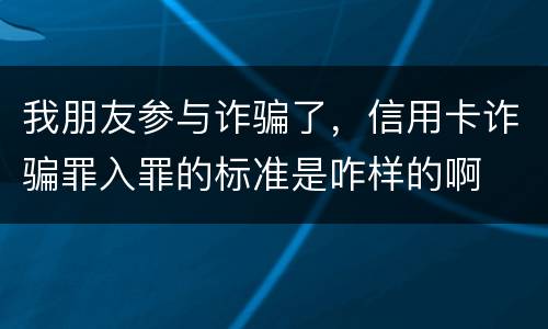 我朋友参与诈骗了，信用卡诈骗罪入罪的标准是咋样的啊
