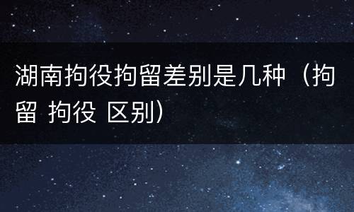 湖南拘役拘留差别是几种（拘留 拘役 区别）