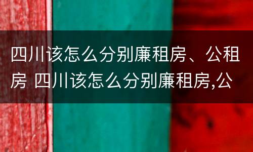 四川该怎么分别廉租房、公租房 四川该怎么分别廉租房,公租房和民宅