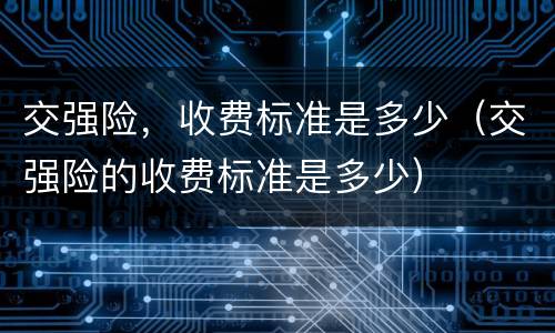 交强险，收费标准是多少（交强险的收费标准是多少）
