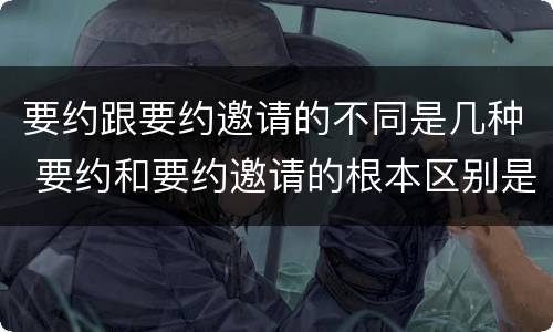 要约跟要约邀请的不同是几种 要约和要约邀请的根本区别是什么