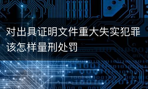 对出具证明文件重大失实犯罪该怎样量刑处罚