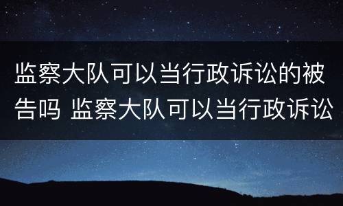 监察大队可以当行政诉讼的被告吗 监察大队可以当行政诉讼的被告吗知乎