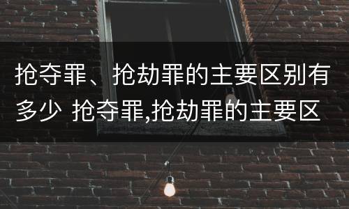 抢夺罪、抢劫罪的主要区别有多少 抢夺罪,抢劫罪的主要区别有多少种