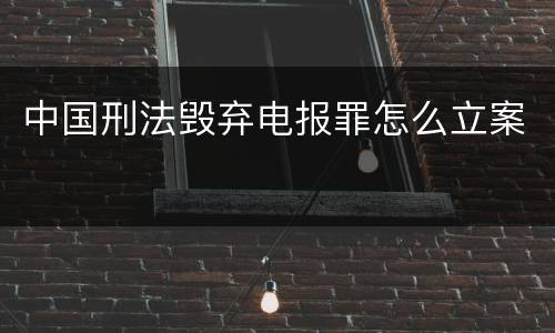 中国刑法毁弃电报罪怎么立案