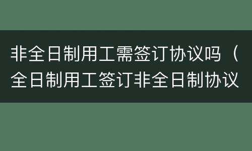 非全日制用工需签订协议吗（全日制用工签订非全日制协议）