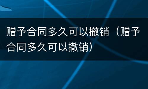 赠予合同多久可以撤销（赠予合同多久可以撤销）
