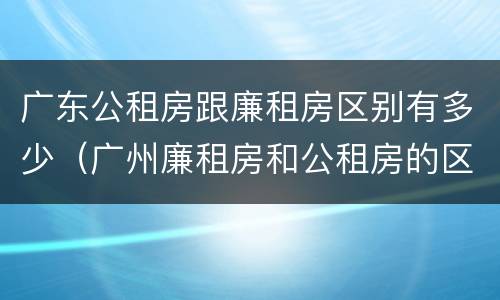 广东公租房跟廉租房区别有多少（广州廉租房和公租房的区别）