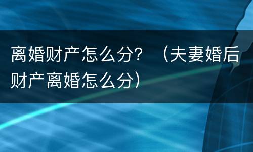 离婚财产怎么分？（夫妻婚后财产离婚怎么分）