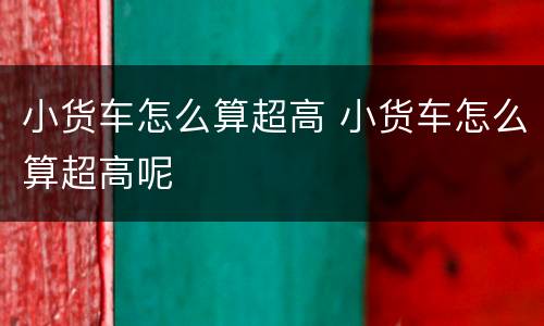 小货车怎么算超高 小货车怎么算超高呢