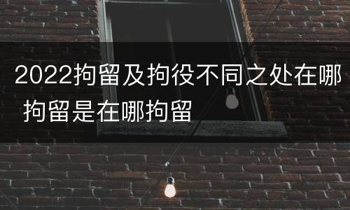 2022拘留及拘役不同之处在哪 拘留是在哪拘留